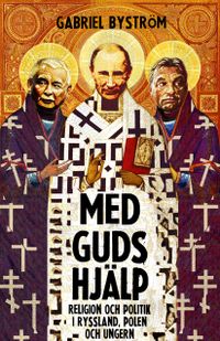 Med guds hjälp : om religion och politik i Ryssland, Ungern och Polen; Gabriel Byström; 2017
