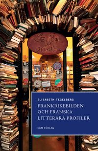 Frankrikebilden och franska litterära profiler; Elisabeth Tegelberg; 2024