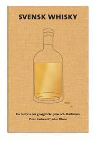 Svensk Whisky : en historia om groggvirke, järn och Mackmyra; Petter Karlsson, Johan Olsson; 2006