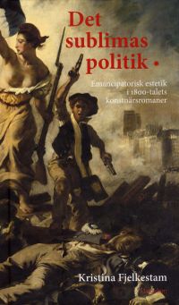 Det sublimas politik : emancipatorisk estetik i 1800-talets konstnärsromaner; Kristina Fjelkestam; 2010