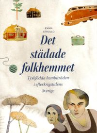 Det städade folkhemmet: Tyskfödda hembiträden i efterkrigstidens Sverige; Emma Strollo; 2013