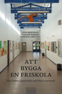 Att bygga en friskola : om skolors organisation och lärares autonomi; Anne Montelius, Wieland Wermke, Gabriella Höstfält; 2022