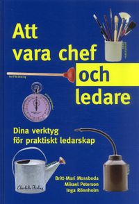 Att vara chef och ledare : dina verktyg för praktiskt ledarskap; Britt-Mari Mossboda, Mikael Peterson, Inga Rönnholm; 2005