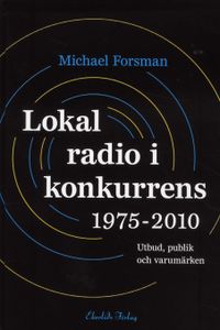 Lokal radio i konkurrens 1975-2010 : Utbud, publik och varumärken; Michael Forsman; 2010