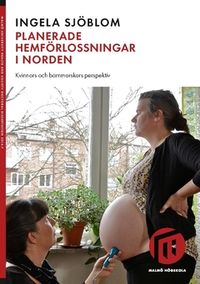 Planerade hemförlossningar i Norden : kvinnors och barnmorskors perspektiv; Ingela Sjöblom; 2017