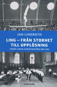 Ling - från storhet till upplösning : studier i svensk gymnastikhistoria 18; Jan Lindroth; 2004