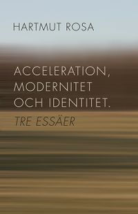 Acceleration, modernitet och identitet : tre essäer; Hartmut Rosa; 2014