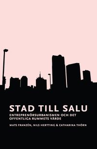 Stad till salu : entreprenörsurbanismen och det offentliga rummets värde; Mats Franzén, Nils Hertting, Catharina Thörn; 2016