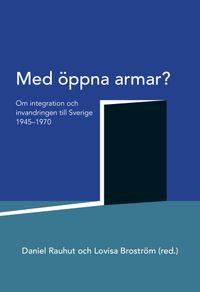Med öppna armar? : om integration och invandringen till Sverige 1945-1970; Daniel Rauhut, Lovisa Broström; 2019