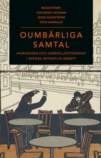 Oumbärliga samtal : humaniora och samhällsvetenskap i svensk offentlig debatt; Johannes Heuman, Jenni Sandström, Sten Widmalm; 2020
