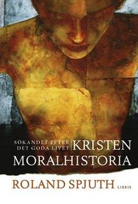 Kristen moralhistoria : sökandet efter det goda livet; Roland Spjuth; 2006