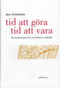 Tid att göra - tid att vara : förutsättningar för ett friskare samhälle; Jan Grönholm; 2005