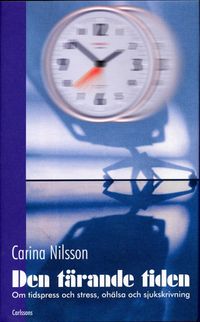 Den tärande tiden : Om tidspress och stress, ohälsa och sjukskrivning; Carina Nilsson; 2005