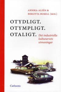 Otydligt. Otympligt. Otaligt. : Det industriella kulturarvets utmaningar; Annika Alzén, Birgitta Burell; 2005