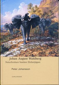 Johan August Wahlberg : naturforskare, samlare, elefantjägare; Peter Johansson; 2006