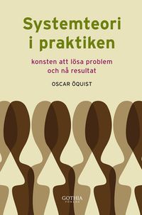 Systemteori i praktiken : konsten att lösa problem och nå resultat; Oscar Öquist; 2012