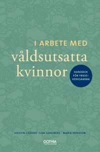I arbete med våldsutsatta kvinnor : handbok för yrkesverksamma; Josefin Grände, Lisa Lundberg, Maria Eriksson; 2014