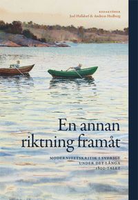 En annan riktning framåt : modernitetskritik i Sverige under det långa 1800; Joel Halldorf, Anders Hedberg; 2017