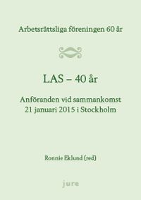 LAS 40 år - Arbetsrättsliga föreningen 60 år - Anföranden vid sammankomst 21 januari 2015 i Stockholm; Ronnie Eklund; 2018