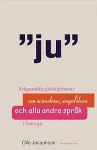 Ju : Ifrågasatta självklarheter om svenskan, engelskan och alla andra språk i Sverige; Olle Josephson; 2004