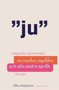 Ju : ifrågasatta självklarheter om svenskan, engelskan och alla andra språk i Sverige; Olle Josephson; 2005