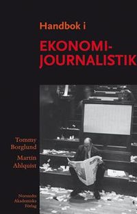 Handbok i ekonomijournalistik : hur journalisten bevakar företag, marknad och samhällsekonomi; Tommy Borglund, Martin Ahlquist; 2006