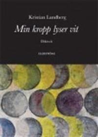 Min kropp lyser vit : diktsvit; Kristian Lundberg; 2011