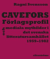 Cavefors : förlagsprofil och mediala mytbilder i det svenska  litteratursamhället 1959–1982; Ragni Svensson; 2018