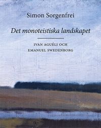 Det monoteistiska landskapet : Ivan Aguéli och Emanuel Swedenborg; Simon Sorgenfrei; 2018