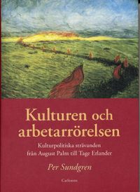 Kulturen och arbetarrörelsen : kulturpolitiska strävanden från August Palm till Tage Erlander; Per Sundgren; 2007