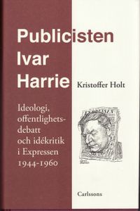 Publicisten Ivar Harrie -  Ideologi, offentlighetsdebatt och idékritik i Ex; Kristoffer Holt; 2008