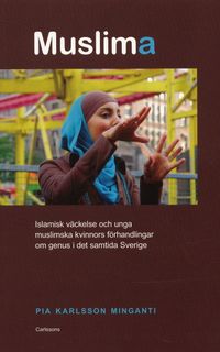 Muslima : islamisk väckelse och unga muslimska kvinnors förhandlingar om genus i det samtida Sverige; Pia Karlsson Minganti; 2007