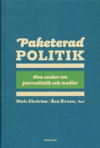 Paketerad politik : 11 essäer om journalistik, politik och media; Mats Ekström, Åsa Kroon; 2007
