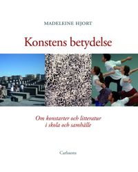 Konstens betydelse : om konstarterna och litteraturen i skola och samhälle; Madeleine Hjort; 2011