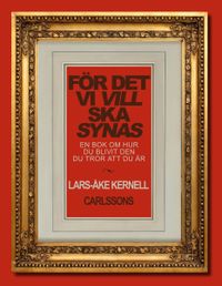 För det vi vill ska synas : en bok om hur du blivit den du tror att du är; Lars-Åke Kernell; 2013