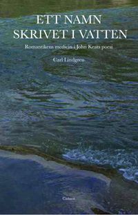 Ett namn skrivet i vatten : romantiken i John Keats poesi; Carl Lindgren; 2013