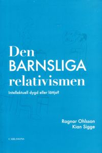 Den barnsliga relativismen : intellektuell dygd eller lättja?; Ragnar Ohlsson, Kia Sigge; 2013