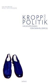 Kropp och politik : hälsoupplysning som samhällspegel; Eva Palmblad, Bengt Erik Eriksson; 2014