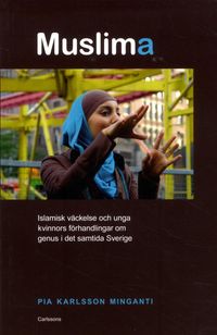 Muslima : islamisk väckelse och unga kvinnors förhandlingar om genus i det samtida Sverige; Pia Karlsson Minganti; 2014