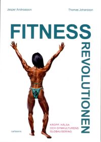 Fitnessrevolutionen : kropp, hälsa och gymkulturens globalisering; Jesper Andreasson, Thomas Johansson; 2015