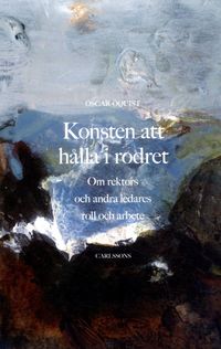 Konsten att hålla i rodret : om rektors och andra ledares roll och arbete; Oscar Öquist; 2016