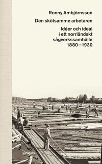 Den skötsamme arbetaren : idéer och ideal i ett norrländskt sågverkssamhälle 1880 - 1930; Ronny Ambjörnsson; 2017