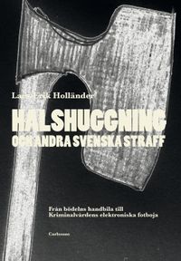 Halshuggning och andra svenska straff : från bödelns handbila till Kriminalvårdens elektroniska fotboja; Lars-Erik Holländer; 2017