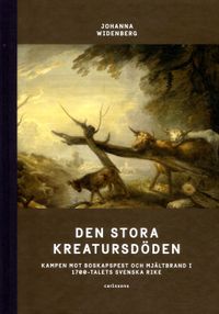Den stora kreatursdöden : kampen mot boskapspest och mjältbrand i 1700-talets svenska rike; Johanna Widenberg; 2017
