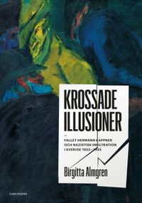 Krossade illusioner : fallet Hermann Kappner och nazistisk infiltration i Sverige 1933-1945;; Birgitta Almgren; 2019