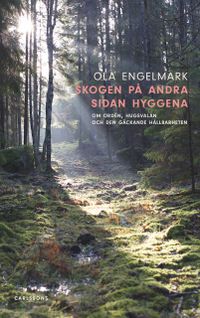 Skogen på andra sidan hyggena : om orden, hugsvalan och den gäckande hållbarheten; Ola Engelmark; 2020