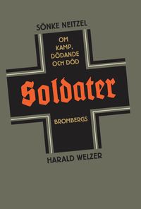 Soldater : om kamp, dödande och död; Sönke Neitzel, Harald Welzer; 2013