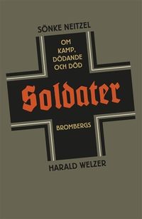 Soldater : om kamp, dödande och död; Sönke Neitzel, Harald Welzer; 2014