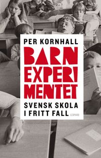 Barnexperimentet : svensk skola i fritt fall; Per Kornhall; 2013
