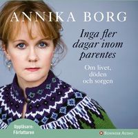 Inga fler dagar inom parentes : Om livet, döden och sorgen; Annika Borg; 2007